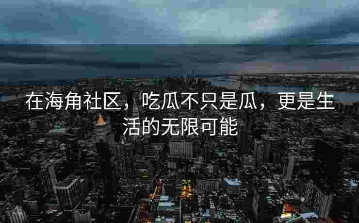 在海角社区，吃瓜不只是瓜，更是生活的无限可能