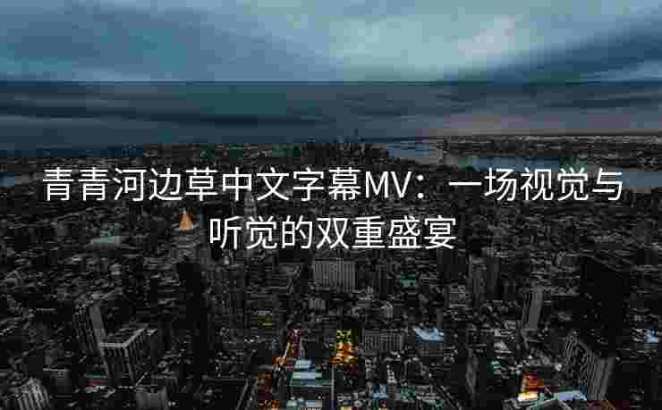 青青河边草中文字幕MV：一场视觉与听觉的双重盛宴