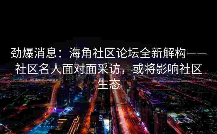 劲爆消息：海角社区论坛全新解构——社区名人面对面采访，或将影响社区生态