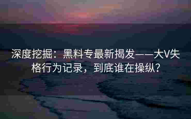 深度挖掘:黑料专最新揭发——大V失格行为记录,到底谁在操纵? 深度挖掘:黑料专最新揭发——大V失格行为记录,到底谁在操纵?