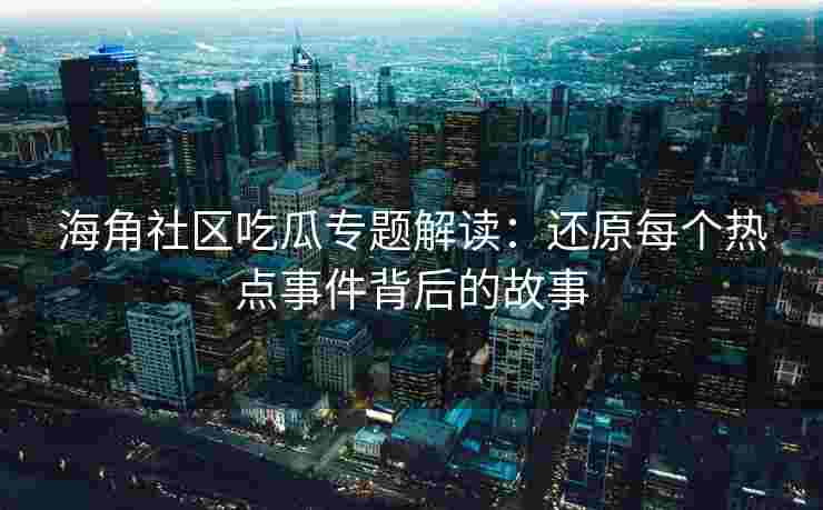 海角社区吃瓜专题解读:还原每个热点事件背后的故事 海角社区吃瓜专题解读:还原每个热点事件背后的故事