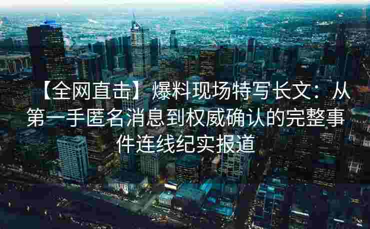 【全网直击】爆料现场特写长文:从第一手匿名消息到权威确认的完整事件连线纪实报道 【全网直击】爆料现场特写长文:从第一手匿名消息到权威确认的完整事件连线纪实报道
