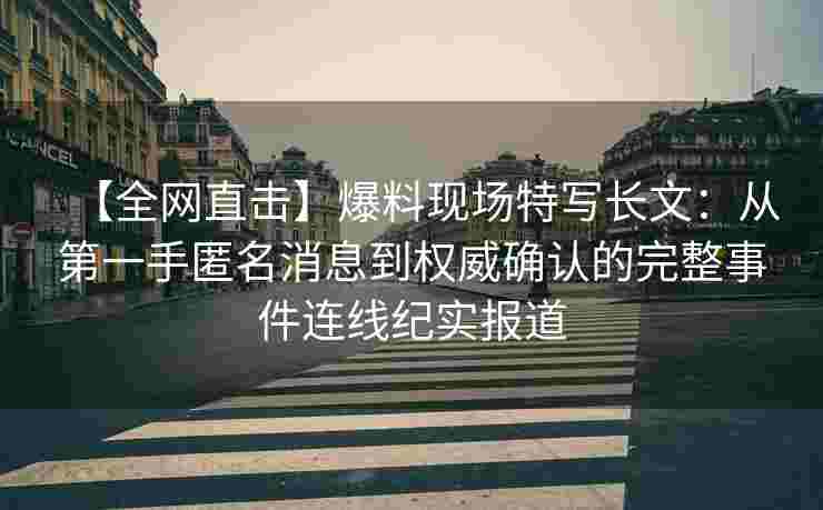 【全网直击】爆料现场特写长文:从第一手匿名消息到权威确认的完整事件连线纪实报道 【全网直击】爆料现场特写长文:从第一手匿名消息到权威确认的完整事件连线纪实报道