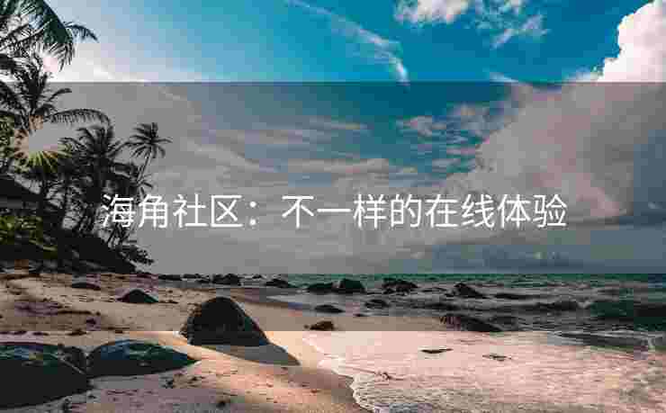 海角社区：不一样的在线体验